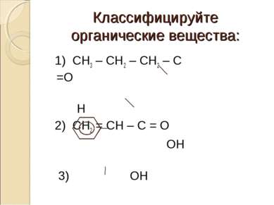 Классифицируйте органические вещества: 1) СН3 – СН2 – СН2 – С =О Н 2) СН2 = С...