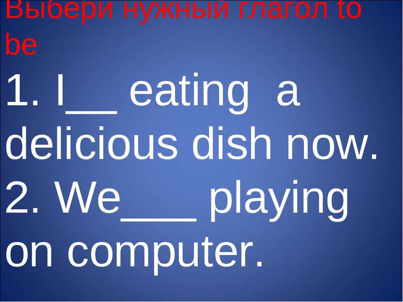 Выбери нужный глагол to be 1. I__ eating a delicious dish now. 2. We___ playi...