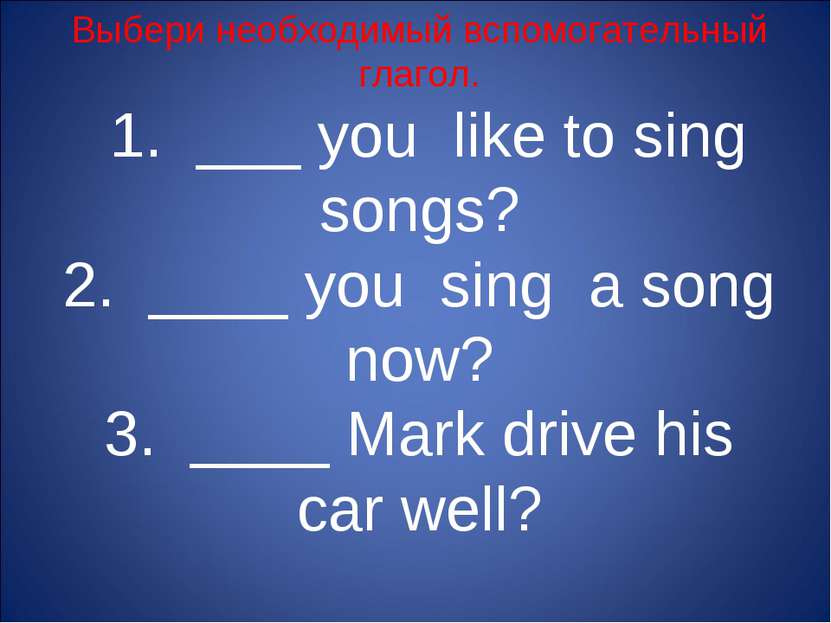 Выбери необходимый вспомогательный глагол. 1. ___ you like to sing songs? 2. ...