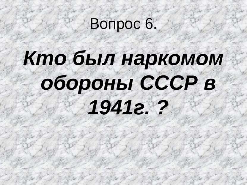 Вопрос 6. Кто был наркомом обороны СССР в 1941г. ?