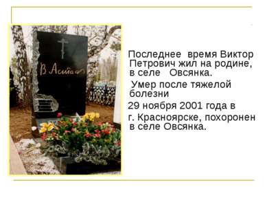 Последнее  время Виктор Петрович жил на родине, в селе   Овсянка. Умер после ...