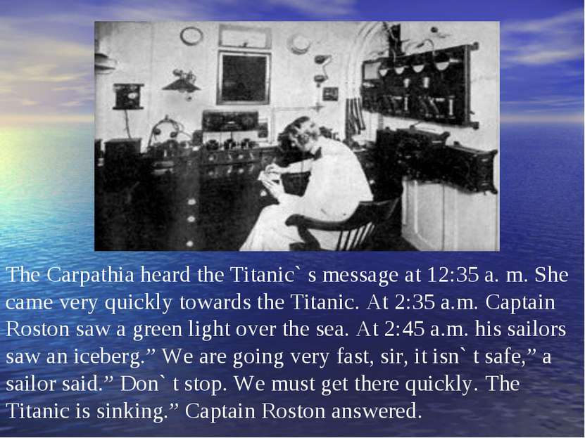 The Carpathia heard the Titanic` s message at 12:35 a. m. She came very quick...