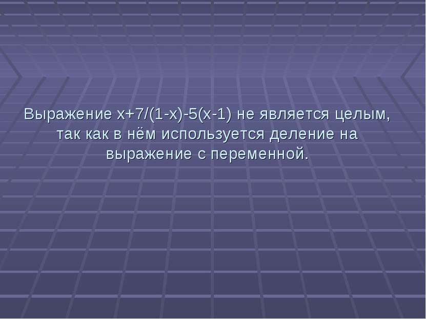 Выражение x+7/(1-x)-5(x-1) не является целым, так как в нём используется деле...