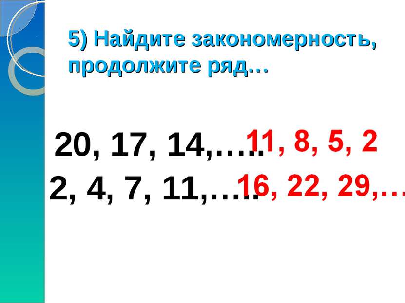 5) Найдите закономерность, продолжите ряд… 20, 17, 14,….. 2, 4, 7, 11,…..