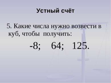 Устный счёт 5. Какие числа нужно возвести в куб, чтобы получить: -8; 64; 125.  
