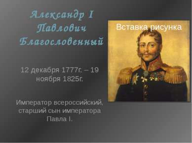 Александр I Павлович Благословенный 12 декабря 1777г. – 19 ноября 1825г. Импе...