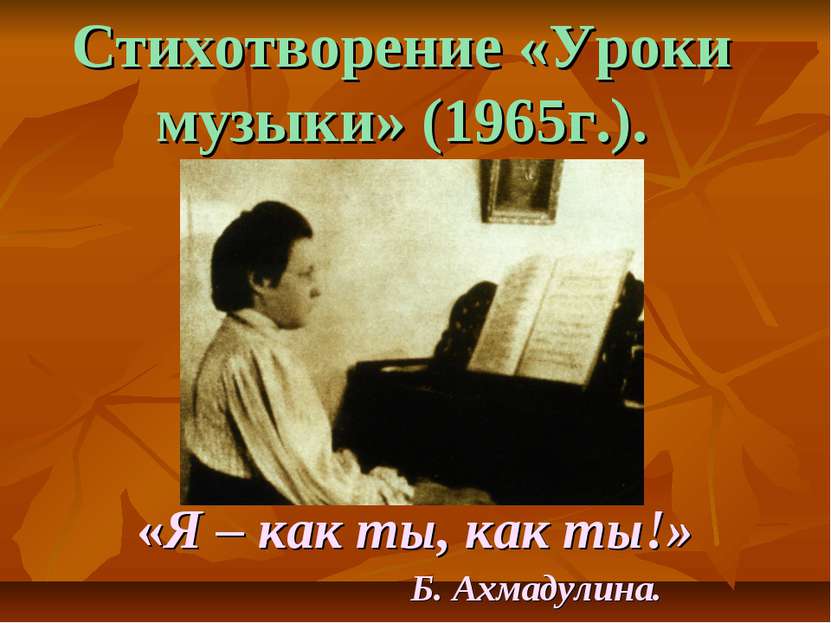 «Я – как ты, как ты!» Б. Ахмадулина. Стихотворение «Уроки музыки» (1965г.).