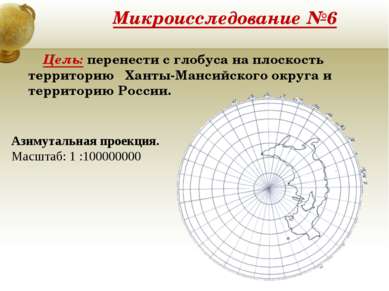 Микроисследование №6 Цель: перенести с глобуса на плоскость территорию Ханты-...