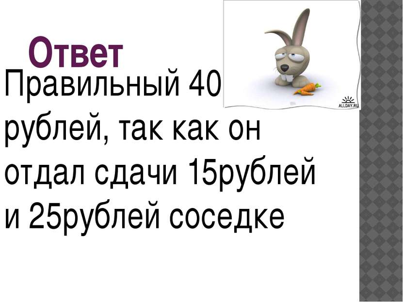 Ответ Правильный 40 рублей, так как он отдал сдачи 15рублей и 25рублей соседке