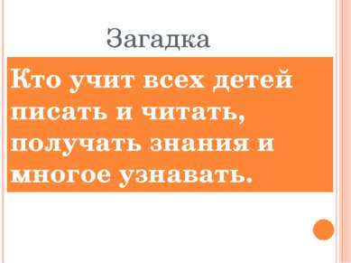 Загадка Кто учит всех детей писать и читать, получать знания и многое узнавать.