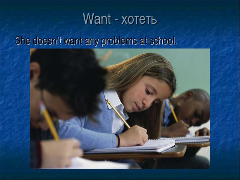 Want - хотеть She doesn’t want any problems at school.