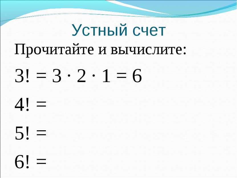 Устный счет Прочитайте и вычислите: 3! = 3 · 2 · 1 = 6 4! = 5! = 6! =