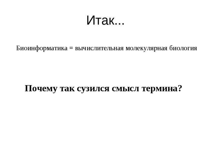 Итак... Биоинформатика = вычислительная молекулярная биология Почему так сузи...