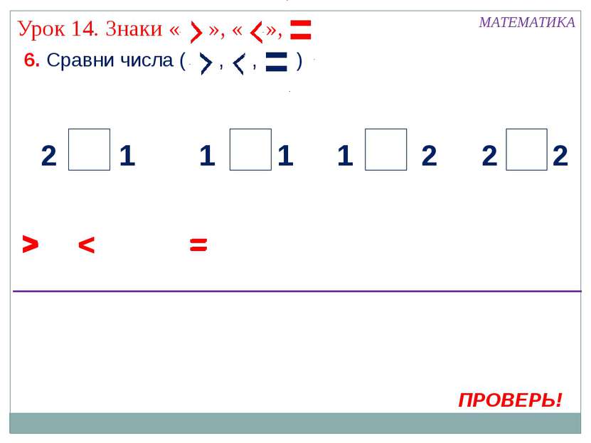 6. Сравни числа ( , , ) МАТЕМАТИКА > ПРОВЕРЬ! < 2 2 2 2 1 1 1 1 = > < = > < =...
