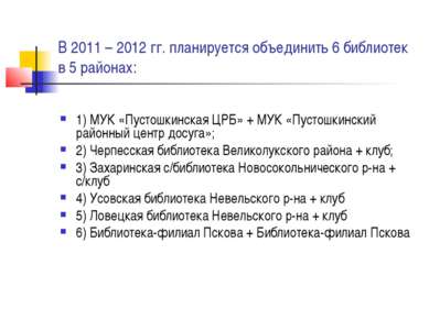 В 2011 – 2012 гг. планируется объединить 6 библиотек в 5 районах: 1) МУК «Пус...