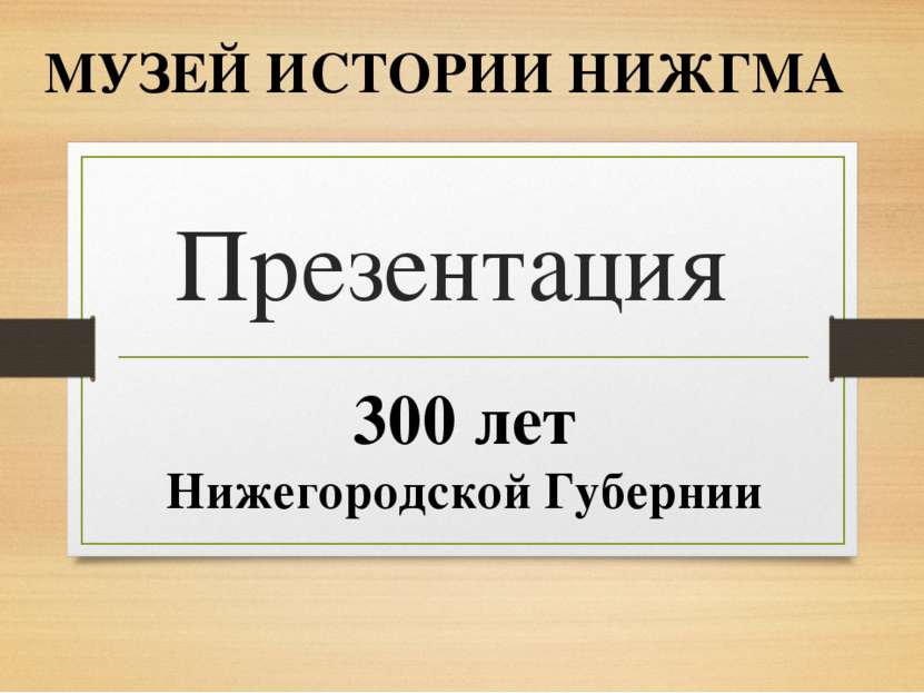 Презентация МУЗЕЙ ИСТОРИИ НИЖГМА 300 лет Нижегородской Губернии