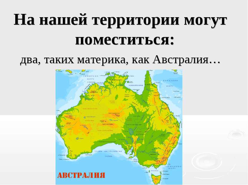 На нашей территории могут поместиться: два, таких материка, как Австралия…