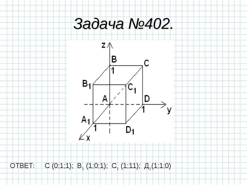 Задача №402. ОТВЕТ: С (0;1;1); В1 (1;0;1); С1 (1;11); Д1(1;1;0)
