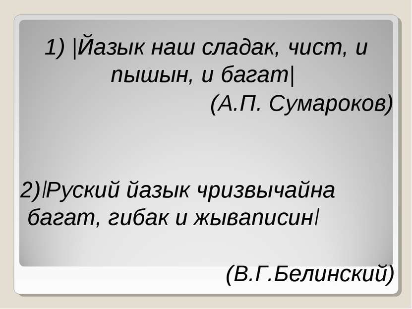1) |Йазык наш сладак, чист, и пышын, и багат| (А.П. Сумароков) 2)|Руский йазы...