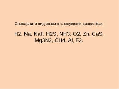 Определите вид связи в следующих веществах: Н2, Na, NaF, H2S, NH3, O2, Zn, Ca...