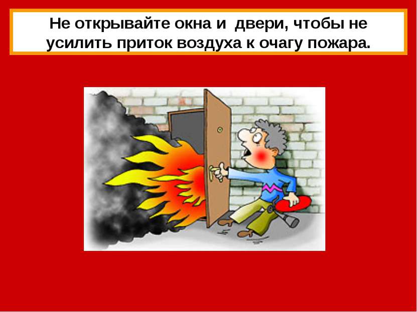 Не открывайте окна и двери, чтобы не усилить приток воздуха к очагу пожара.