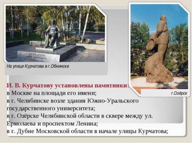 И. В. Курчатову установлены памятники: в Москве на площади его имени; в г. Че...