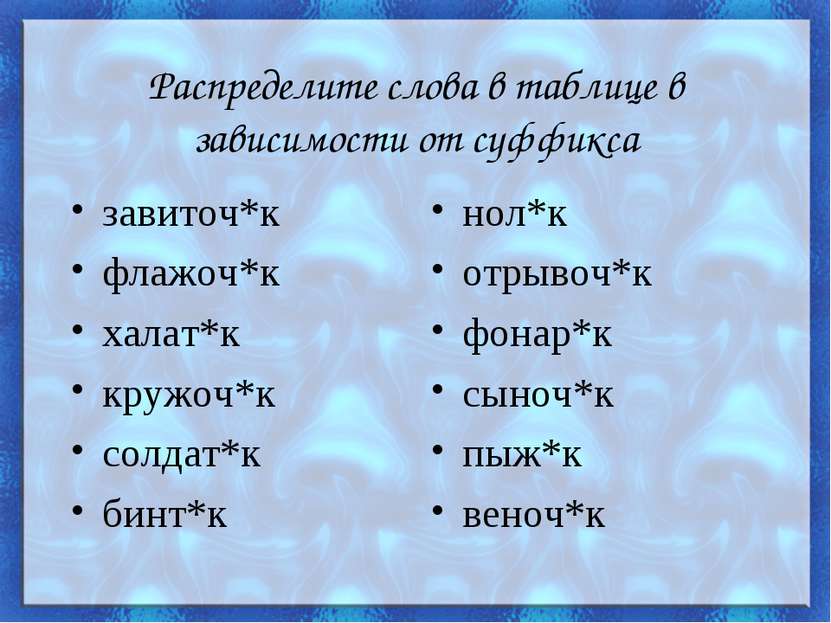 Распределите слова в таблице в зависимости от суффикса завиточ*к флажоч*к хал...