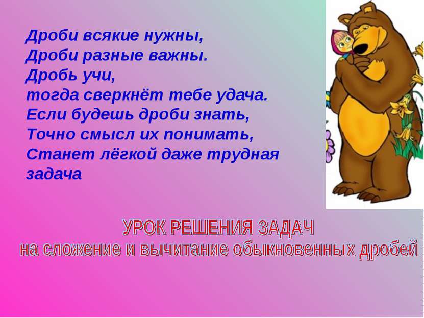 Дроби всякие нужны, Дроби разные важны. Дробь учи, тогда сверкнёт тебе удача....