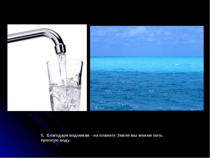 5. Благодаря водоемам - на планете Земля мы можем пить пресную воду.