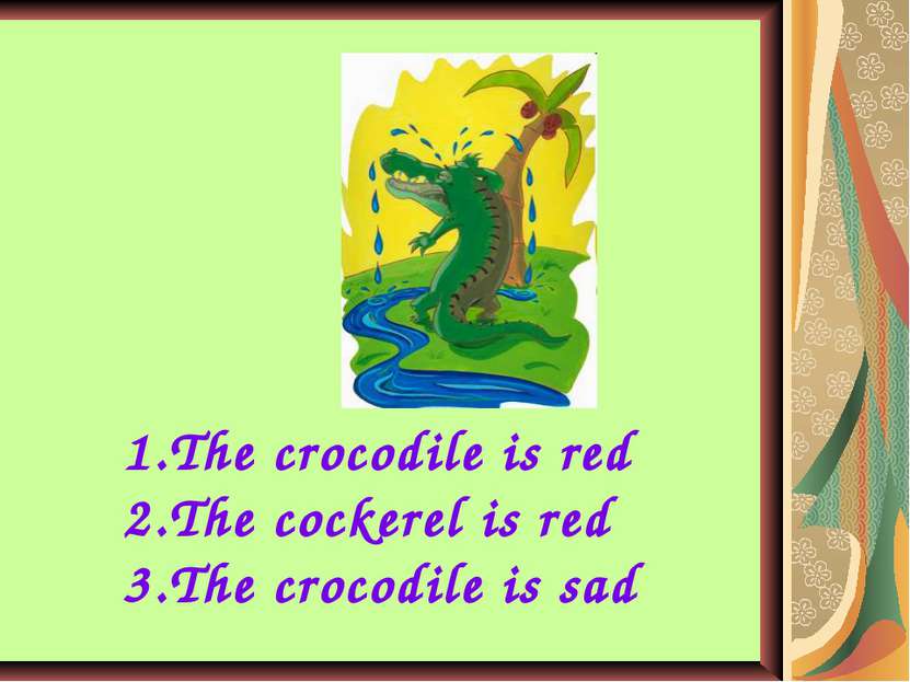 The crocodile is red The cockerel is red The crocodile is sad