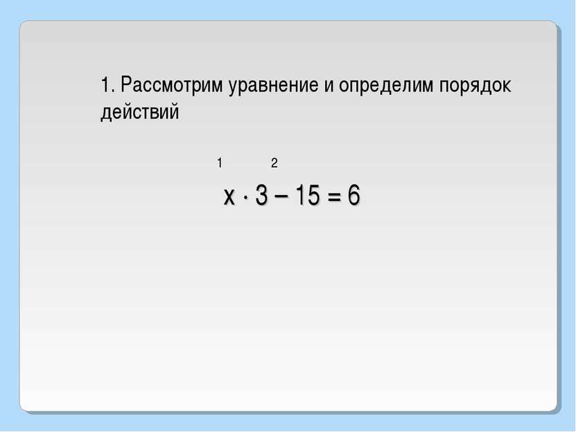 1. Рассмотрим уравнение и определим порядок действий 1 2 х · 3 – 15 = 6