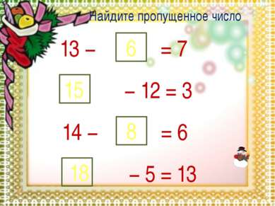 13 − 6 = 7 − 12 = 3 15 14 − 8 = 6 − 5 = 13 18 Найдите пропущенное число:
