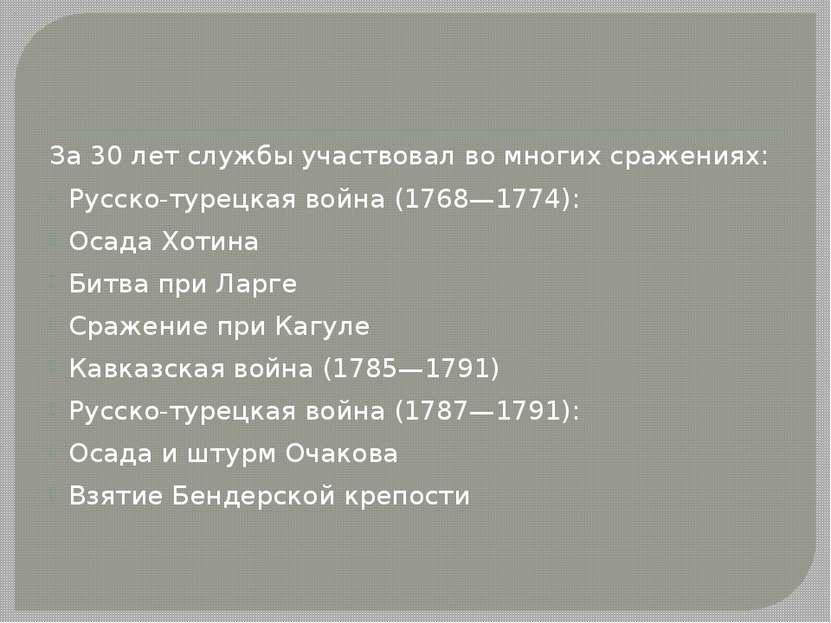 За 30 лет службы участвовал во многих сражениях: Русско-турецкая война (1768—...