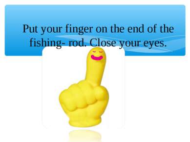 Put your finger on the end of the fishing- rod. Close your eyes.