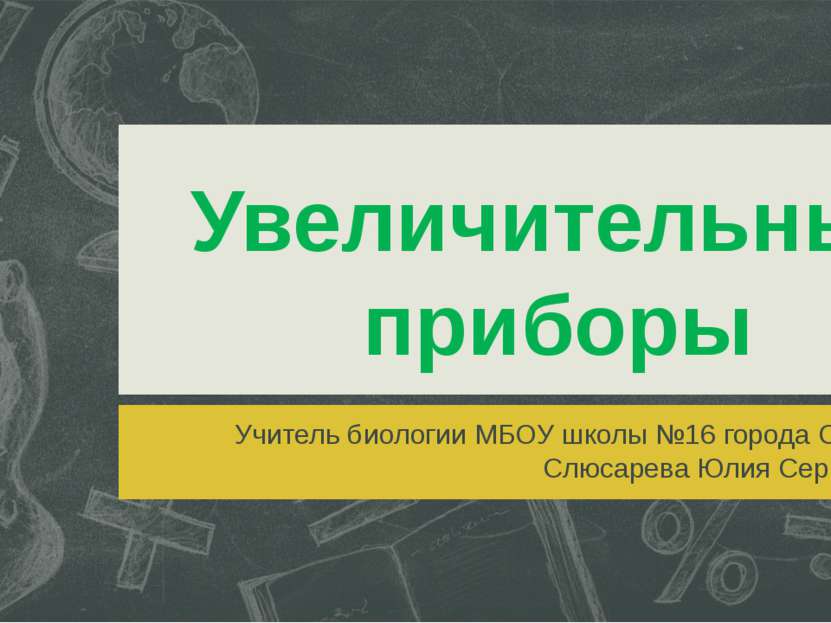 Увеличительные приборы Учитель биологии МБОУ школы №16 города Сарова Слюсарев...