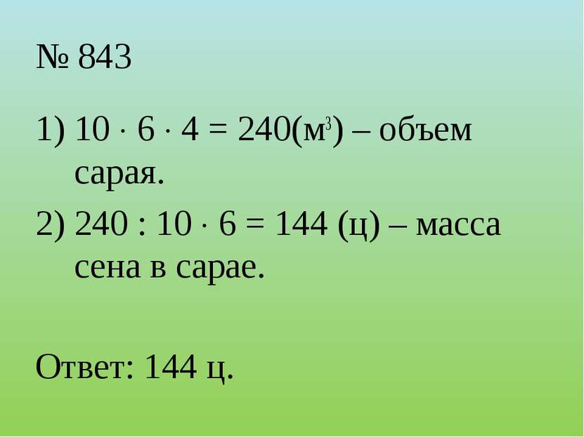 № 843 10 6 4 = 240(м3) – объем сарая. 240 : 10 6 = 144 (ц) – масса сена в сар...