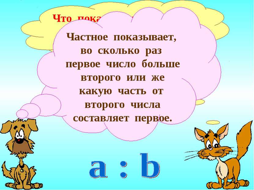 Что показывает частное (а значит, и отношение) двух чисел? Частное показывает...