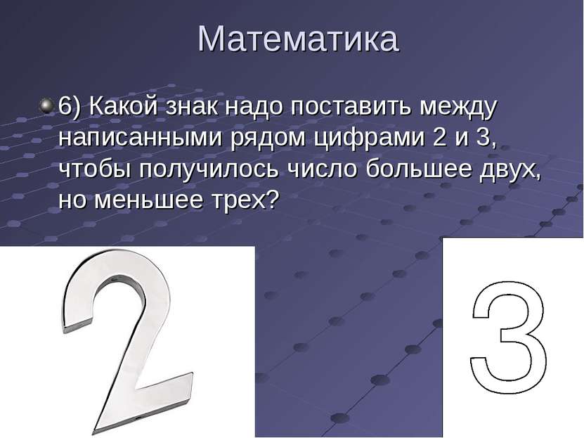 Математика 6) Какой знак надо поставить между написанными рядом цифрами 2 и 3...