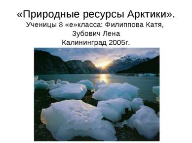 «Природные ресурсы Арктики». Ученицы 8 «е»класса: Филиппова Катя, Зубович Лен...