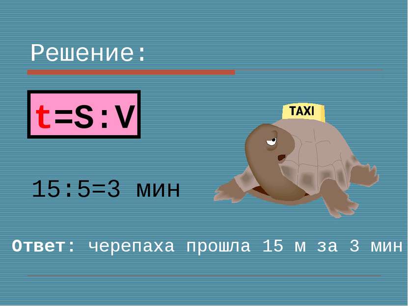 Решение: 15:5=3 мин Ответ: черепаха прошла 15 м за 3 мин t=S:V