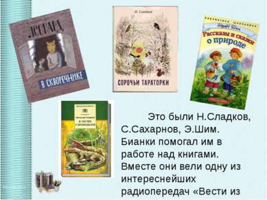Это были Н.Сладков, С.Сахарнов, Э.Шим. Бианки помогал им в работе над книгами...