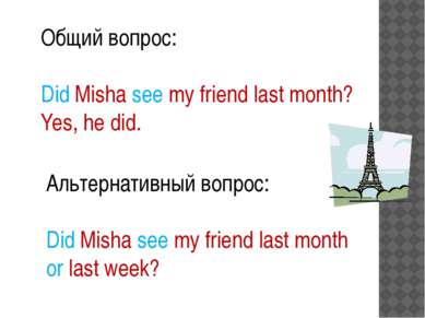 Общий вопрос: Did Misha see my friend last month? Yes, he did. Альтернативный...