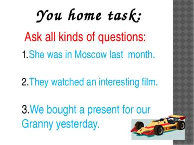 You home task: Ask all kinds of questions: She was in Moscow last month. They...