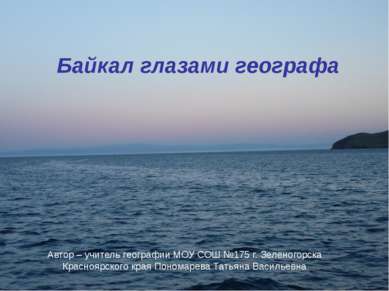 Байкал глазами географа Автор – учитель географии МОУ СОШ №175 г. Зеленогорск...