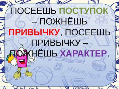 ПОСЕЕШЬ ПОСТУПОК – ПОЖНЁШЬ ПРИВЫЧКУ, ПОСЕЕШЬ ПРИВЫЧКУ – ПОЖНЁШЬ ХАРАКТЕР.