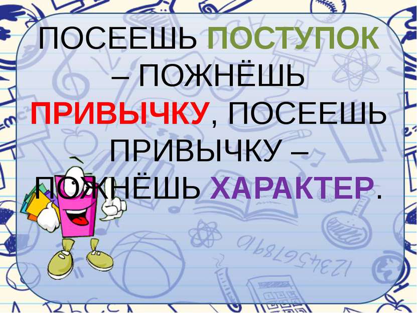 ПОСЕЕШЬ ПОСТУПОК – ПОЖНЁШЬ ПРИВЫЧКУ, ПОСЕЕШЬ ПРИВЫЧКУ – ПОЖНЁШЬ ХАРАКТЕР.