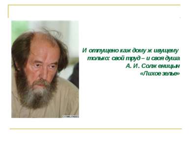 И отпущено каждому живущему только: свой труд – и своя душа А. И. Солженицын ...