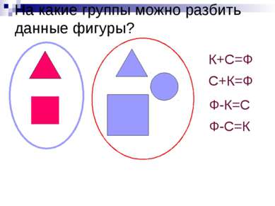На какие группы можно разбить данные фигуры? К+С=Ф С+К=Ф Ф-К=С Ф-С=К