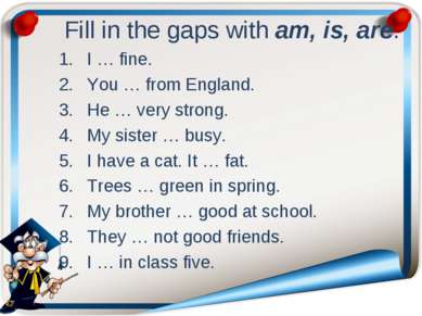 Fill in the gaps with am, is, are. I … fine. You … from England. He … very st...
