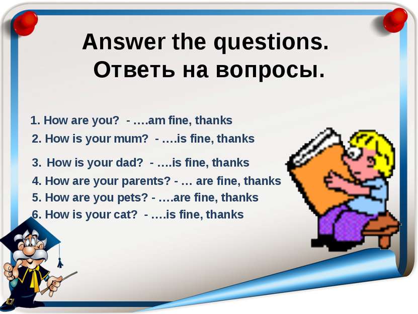 Answer the questions. Ответь на вопросы. 1. How are you? - ….am fine, thanks ...